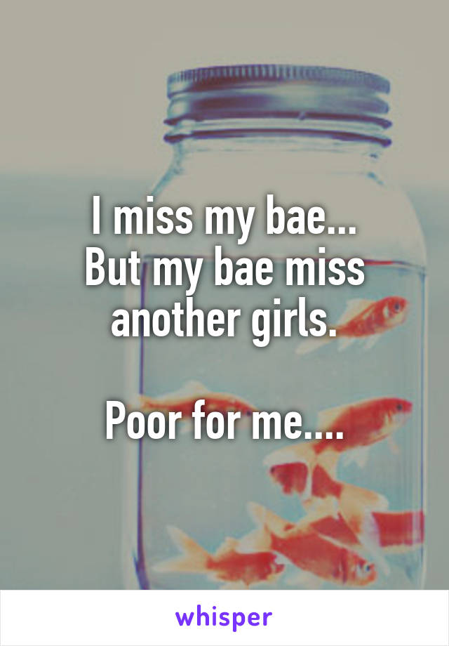 I miss my bae...
But my bae miss another girls.

Poor for me....