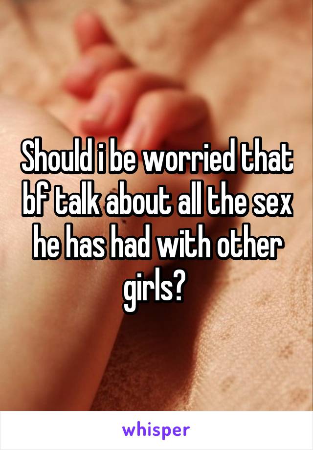 Should i be worried that bf talk about all the sex he has had with other girls? 