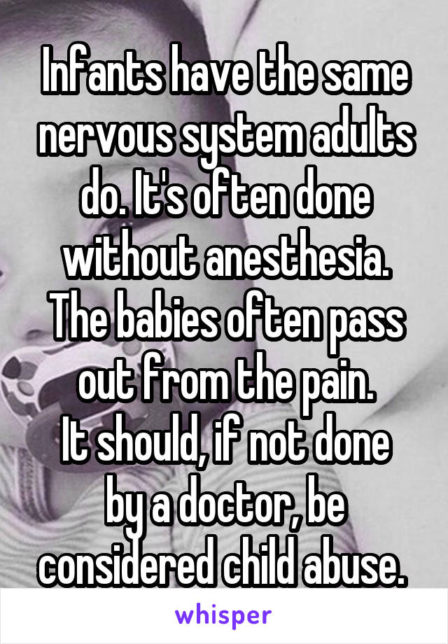 Infants have the same nervous system adults do. It's often done without anesthesia. The babies often pass out from the pain.
It should, if not done by a doctor, be considered child abuse. 