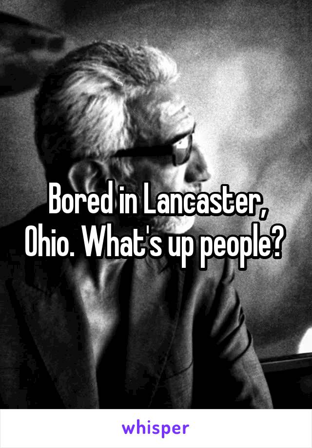 Bored in Lancaster, Ohio. What's up people? 