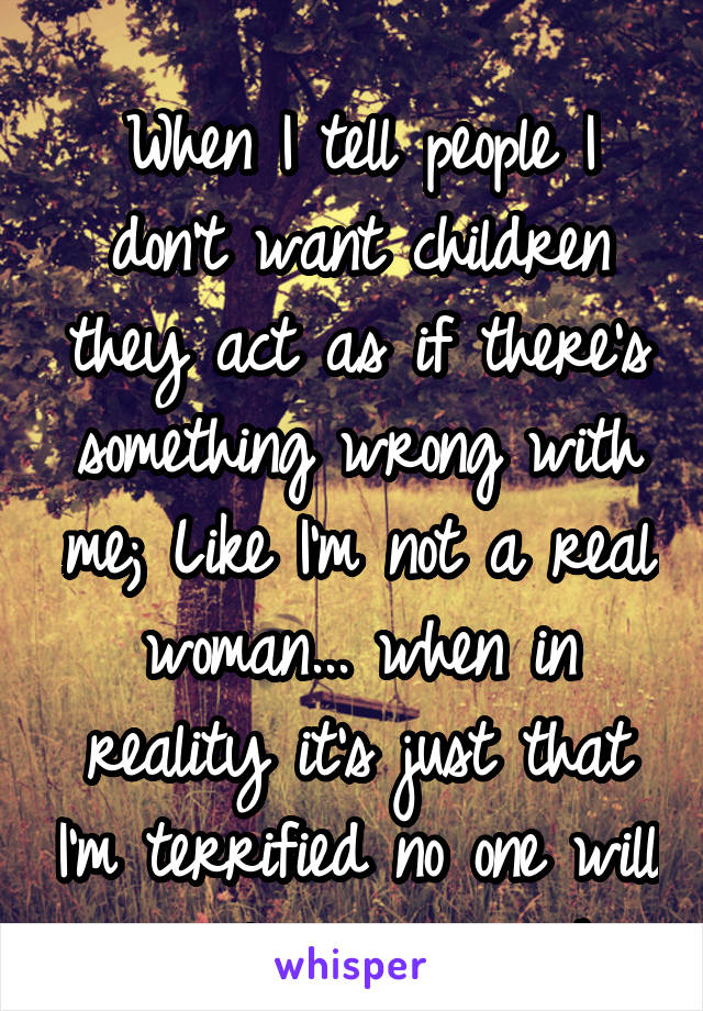 
When I tell people I don't want children they act as if there's something wrong with me; Like I'm not a real woman... when in reality it's just that I'm terrified no one will ever love me enough.