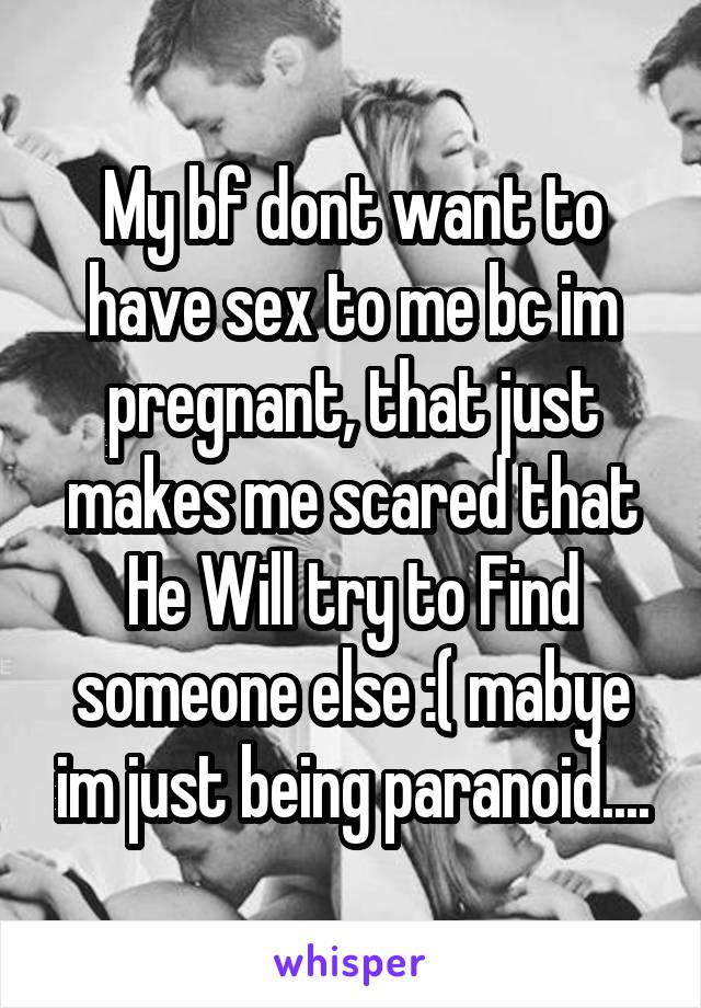 My bf dont want to have sex to me bc im pregnant, that just makes me scared that He Will try to Find someone else :( mabye im just being paranoid....