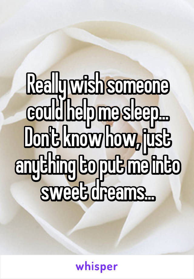 Really wish someone could help me sleep... Don't know how, just anything to put me into sweet dreams...