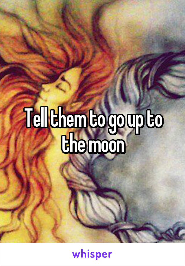 Tell them to go up to the moon