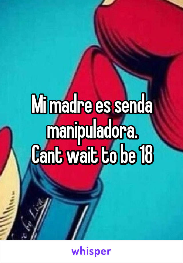 Mi madre es senda manipuladora.
Cant wait to be 18