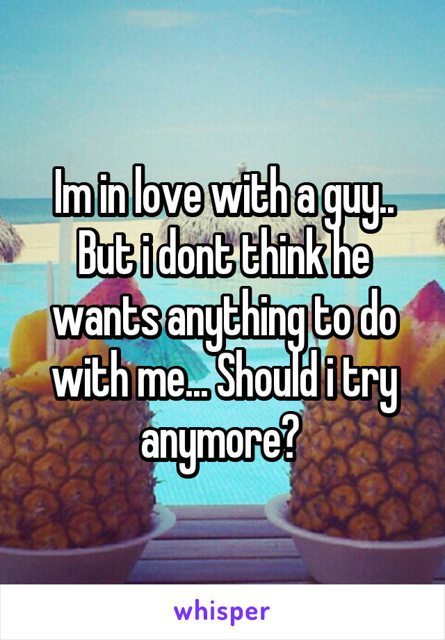 Im in love with a guy.. But i dont think he wants anything to do with me... Should i try anymore? 