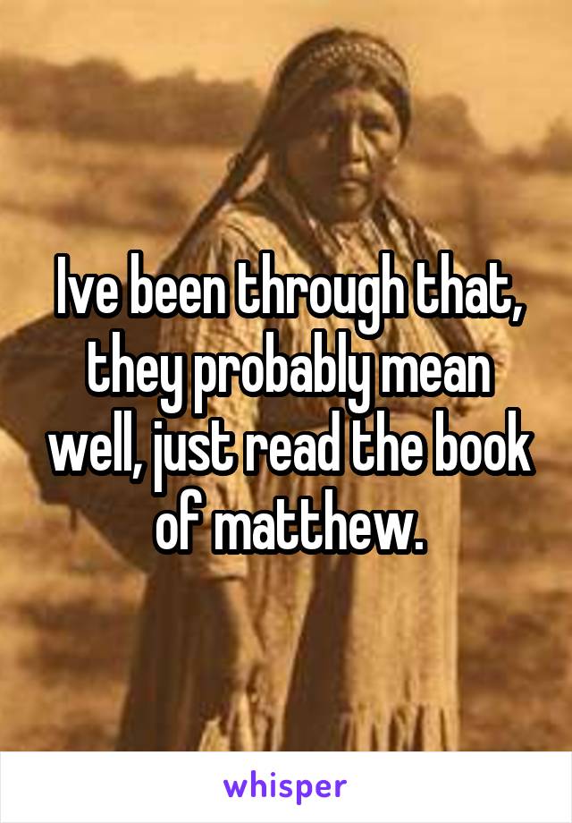 Ive been through that, they probably mean well, just read the book of matthew.