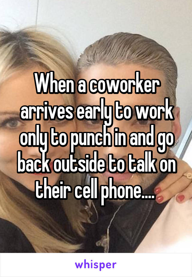 When a coworker arrives early to work only to punch in and go back outside to talk on their cell phone.... 