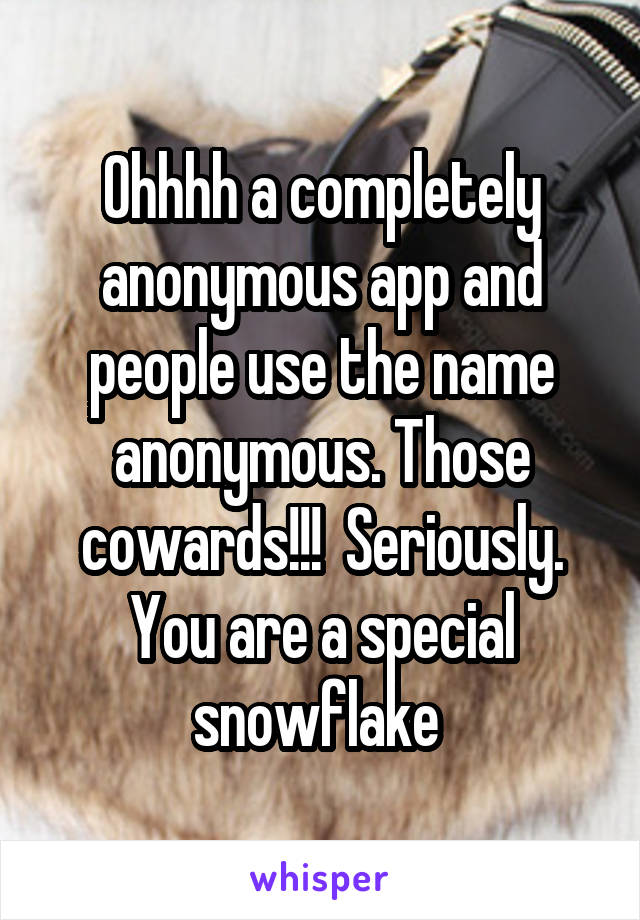 Ohhhh a completely anonymous app and people use the name anonymous. Those cowards!!!  Seriously. You are a special snowflake 