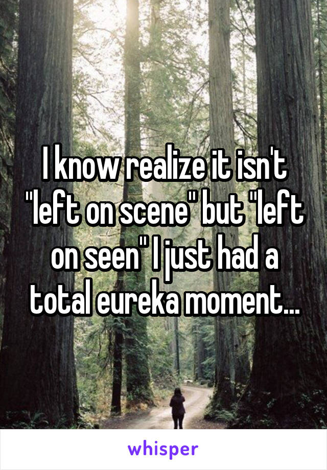 I know realize it isn't "left on scene" but "left on seen" I just had a total eureka moment...