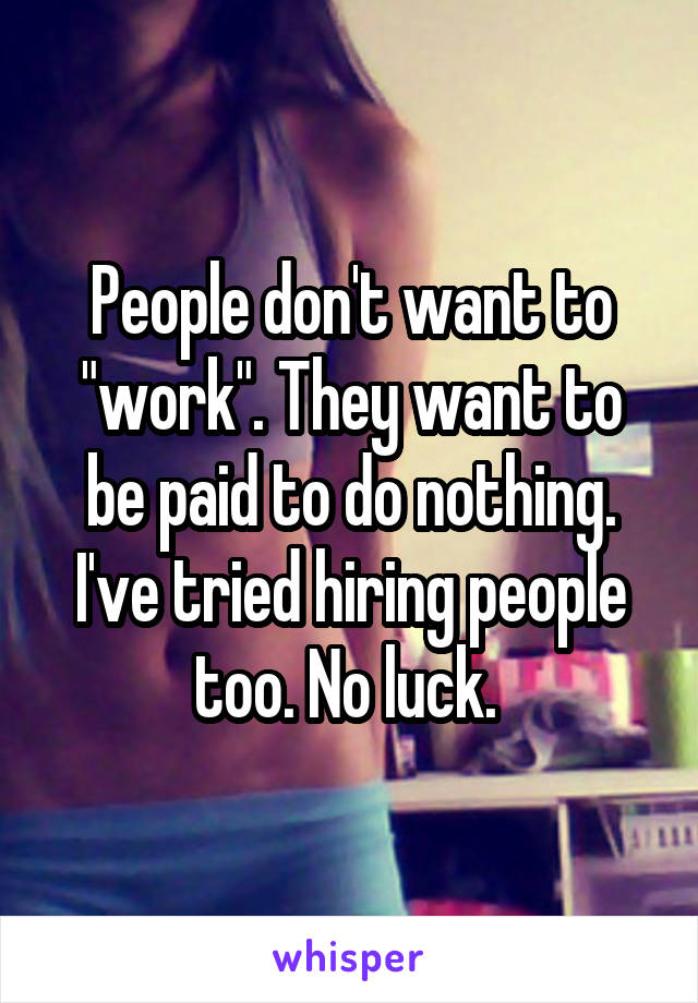 People don't want to "work". They want to be paid to do nothing. I've tried hiring people too. No luck. 