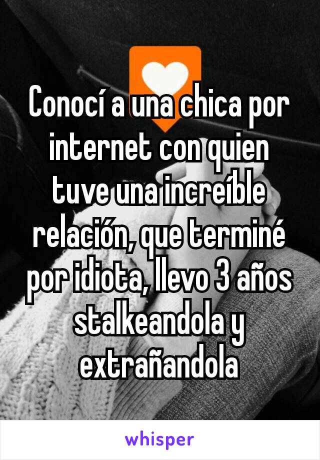 Conocí a una chica por internet con quien tuve una increíble relación, que terminé por idiota, llevo 3 años stalkeandola y extrañandola