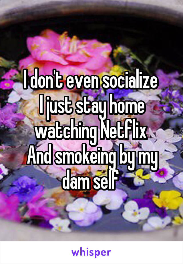 I don't even socialize 
I just stay home watching Netflix 
And smokeing by my dam self 