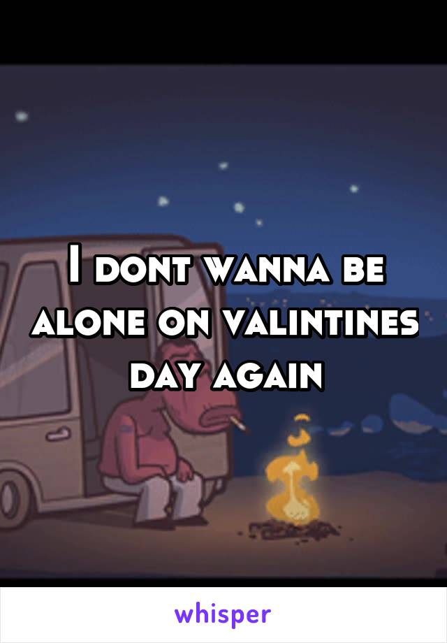 I dont wanna be alone on valintines day again