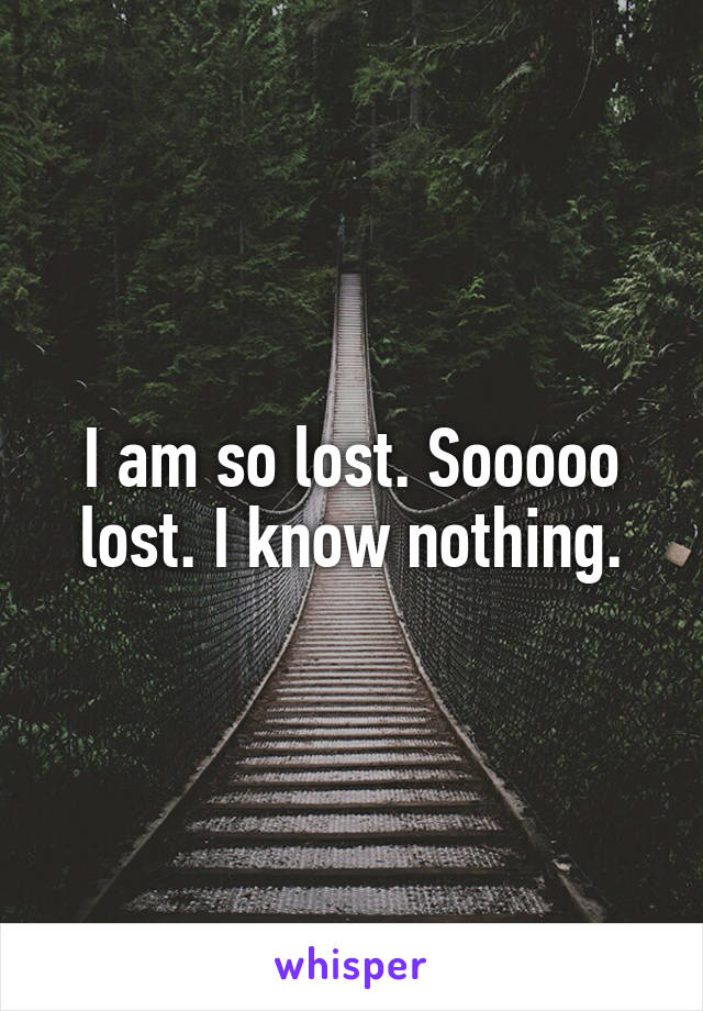 I am so lost. Sooooo lost. I know nothing.