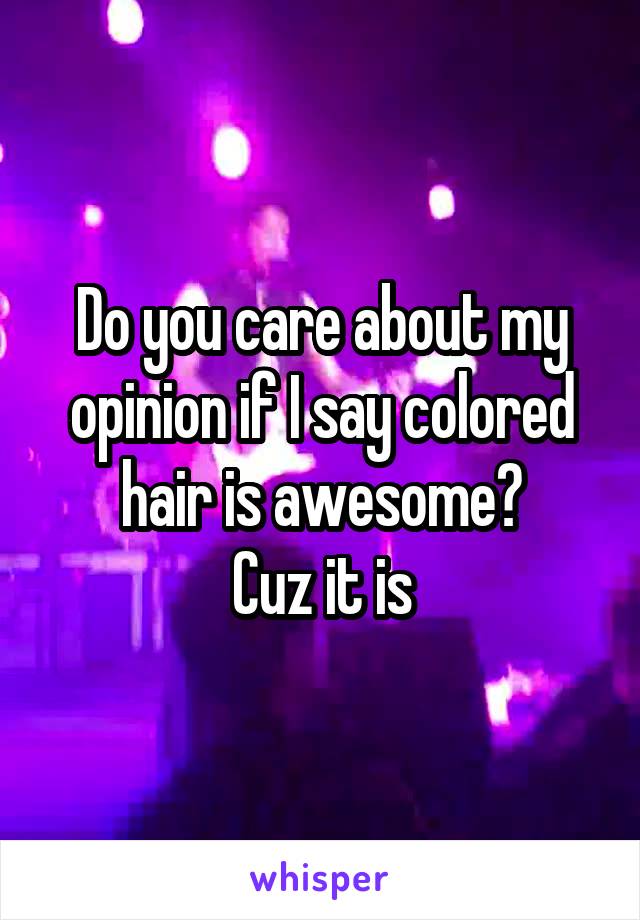 Do you care about my opinion if I say colored hair is awesome?
Cuz it is