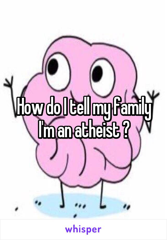 How do I tell my family I'm an atheist ?