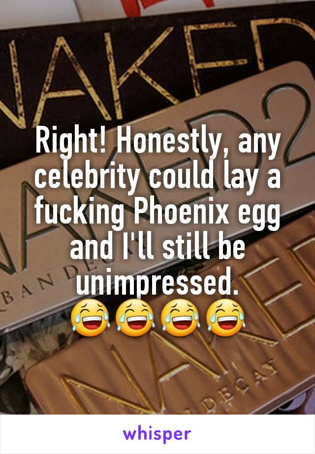 Right! Honestly, any celebrity could lay a fucking Phoenix egg and I'll still be unimpressed. 😂😂😂😂