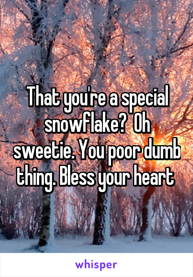 That you're a special snowflake?  Oh sweetie. You poor dumb thing. Bless your heart 