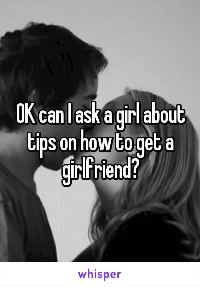 OK can I ask a girl about tips on how to get a girlfriend?