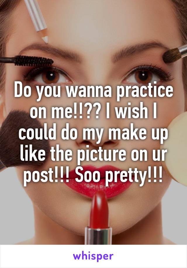 Do you wanna practice on me!!?? I wish I could do my make up like the picture on ur post!!! Soo pretty!!!