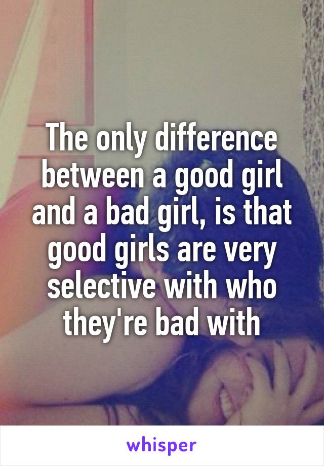 The only difference between a good girl and a bad girl, is that good girls are very selective with who they're bad with