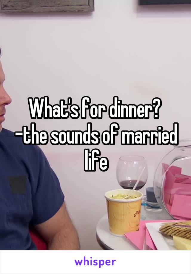 What's for dinner?  -the sounds of married life