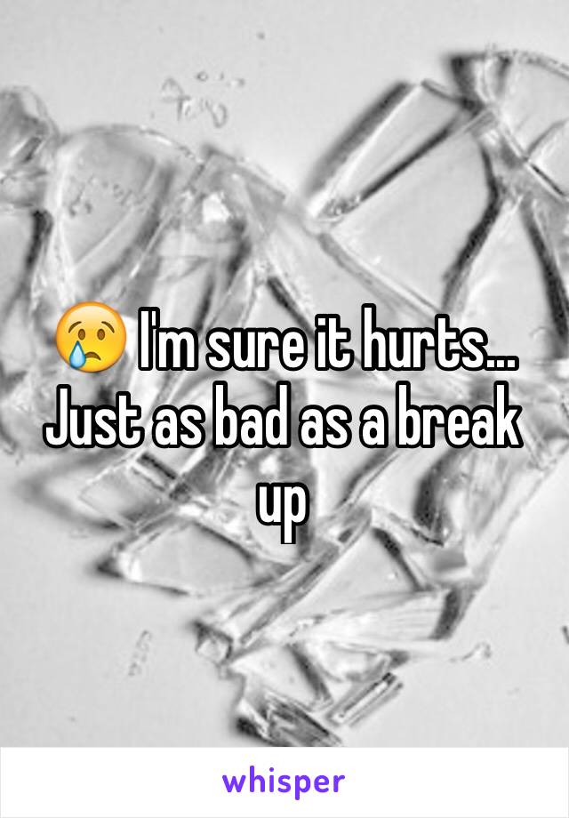 😢 I'm sure it hurts... Just as bad as a break up