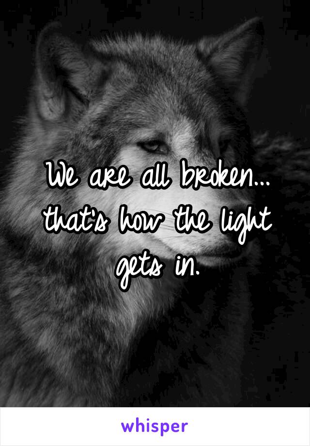 We are all broken...
that's how the light gets in.