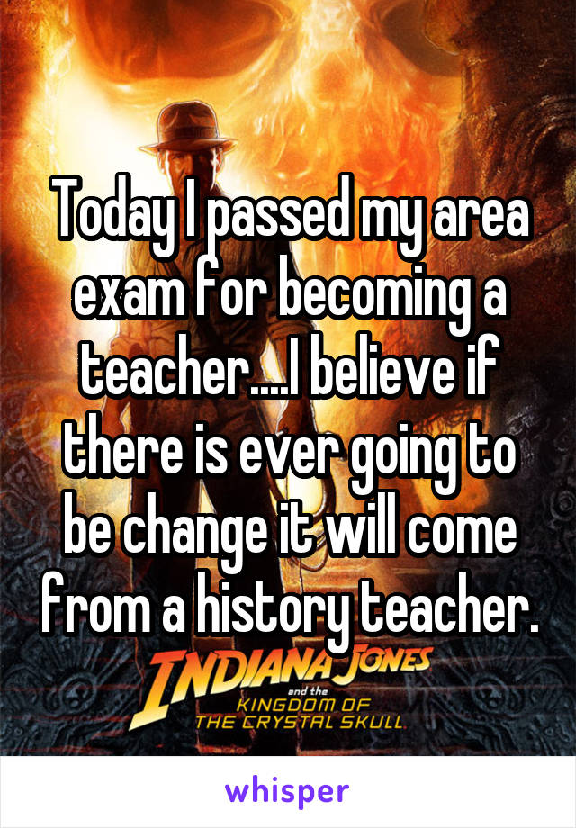 Today I passed my area exam for becoming a teacher....I believe if there is ever going to be change it will come from a history teacher.