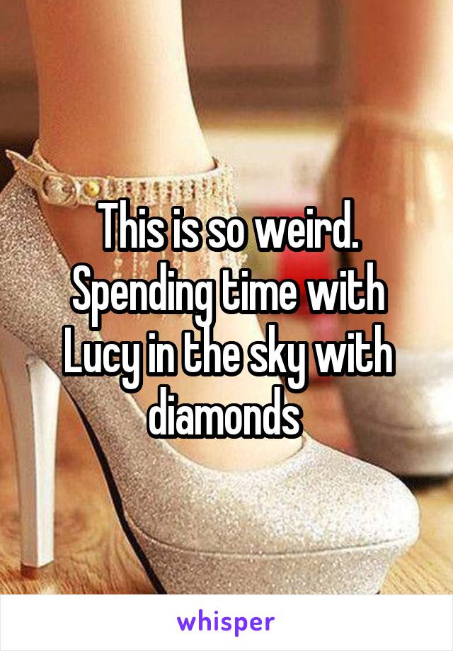 This is so weird. Spending time with Lucy in the sky with diamonds 