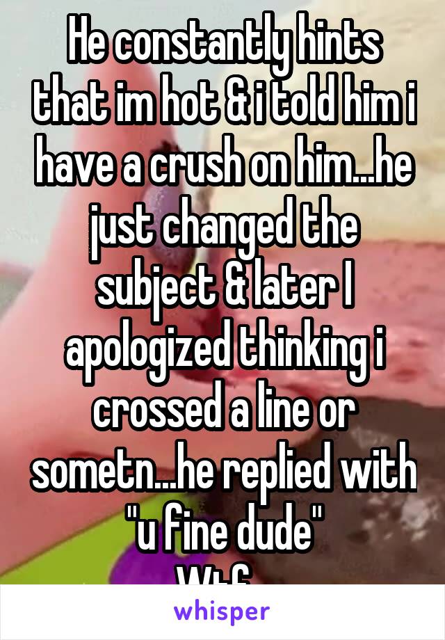 He constantly hints that im hot & i told him i have a crush on him...he just changed the subject & later I apologized thinking i crossed a line or sometn...he replied with "u fine dude"
Wtf...