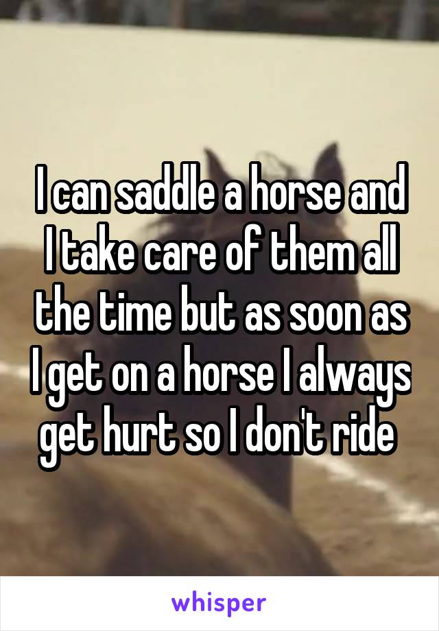 I can saddle a horse and I take care of them all the time but as soon as I get on a horse I always get hurt so I don't ride 