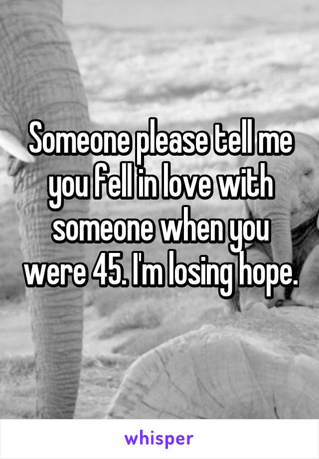 Someone please tell me you fell in love with someone when you were 45. I'm losing hope. 