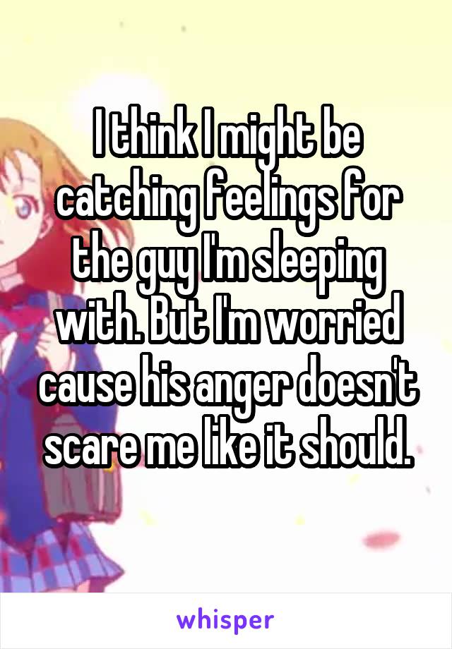 I think I might be catching feelings for the guy I'm sleeping with. But I'm worried cause his anger doesn't scare me like it should.
