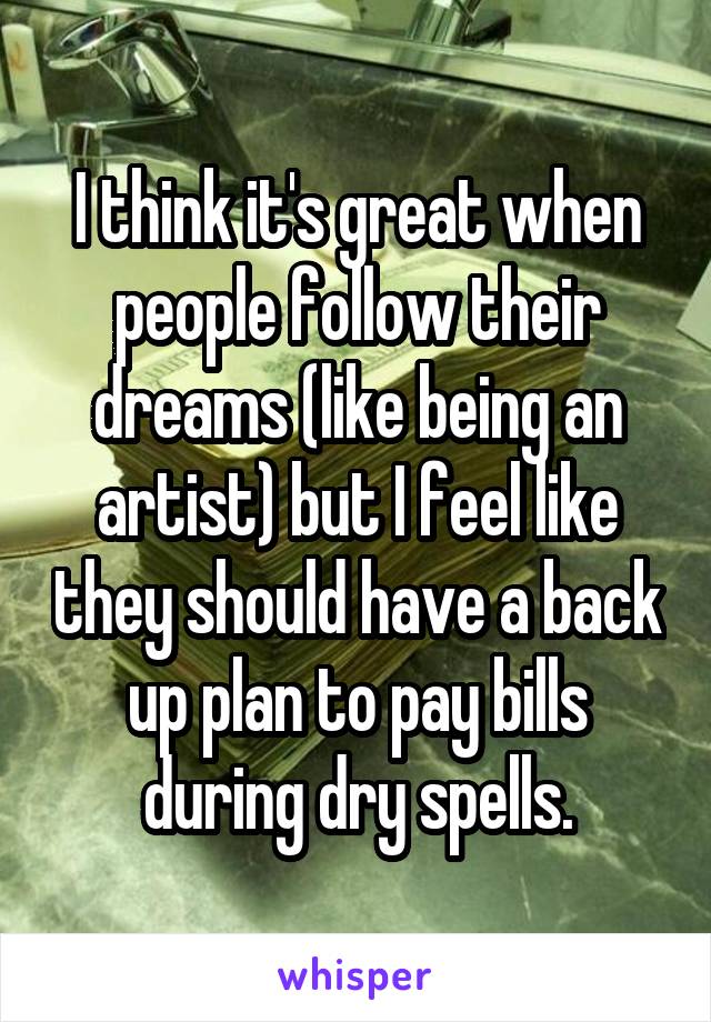 I think it's great when people follow their dreams (like being an artist) but I feel like they should have a back up plan to pay bills during dry spells.