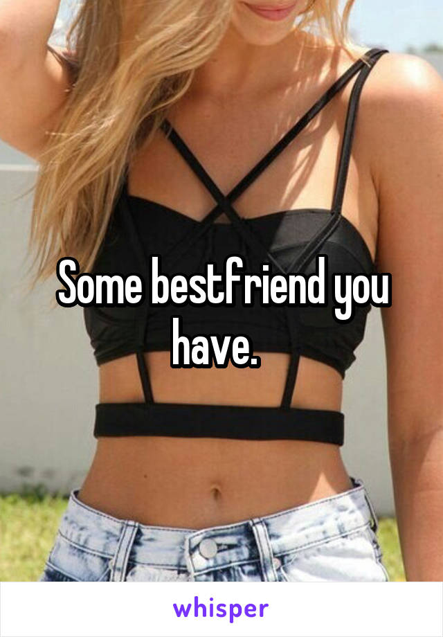 Some bestfriend you have.  