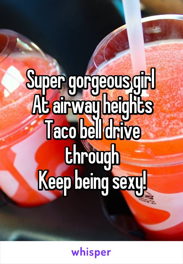 Super gorgeous girl 
At airway heights
Taco bell drive through
Keep being sexy!