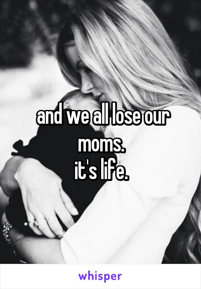  and we all lose our moms.
it's life.