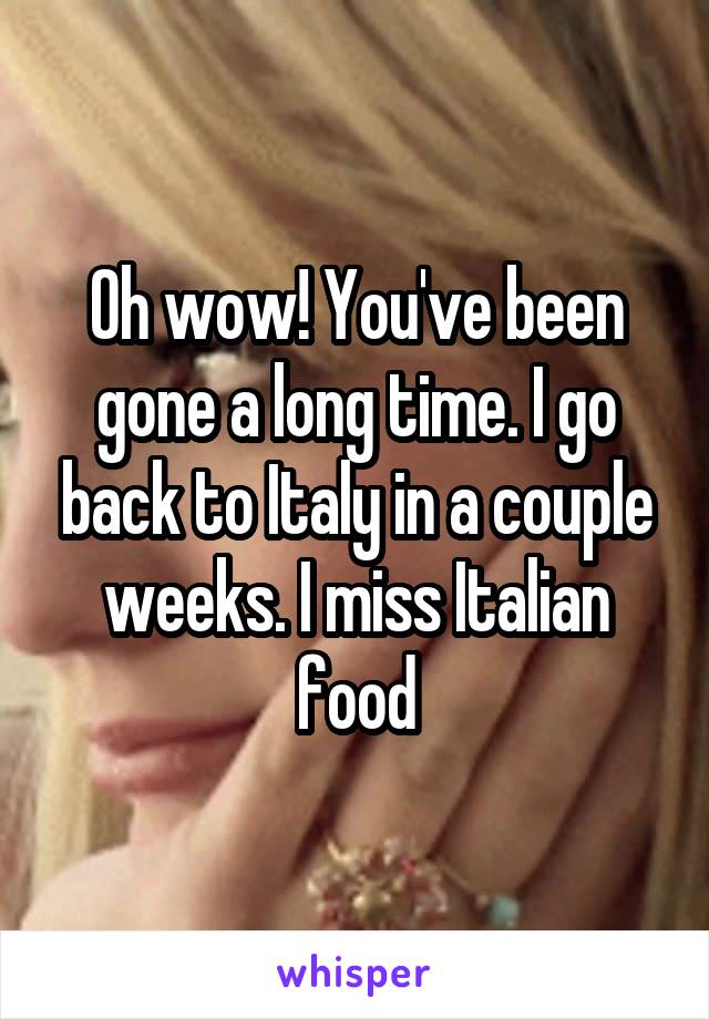 Oh wow! You've been gone a long time. I go back to Italy in a couple weeks. I miss Italian food