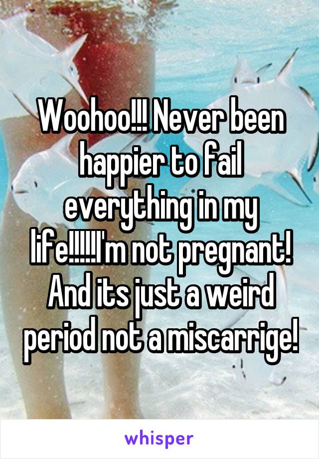 Woohoo!!! Never been happier to fail everything in my life!!!!!I'm not pregnant! And its just a weird period not a miscarrige!