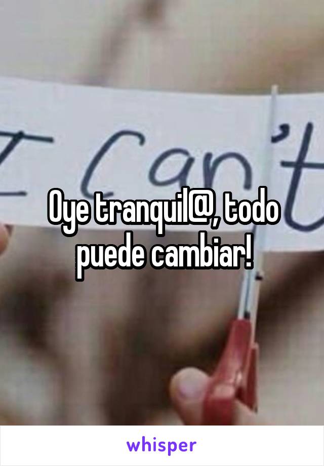 Oye tranquil@, todo puede cambiar!