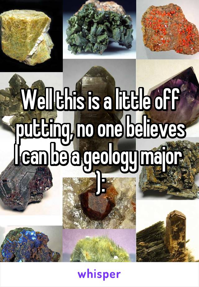 Well this is a little off putting, no one believes I can be a geology major 
):