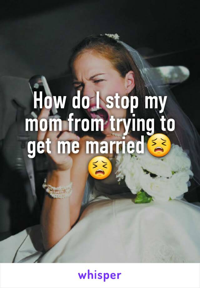 How do I stop my mom from trying to get me married😣😣