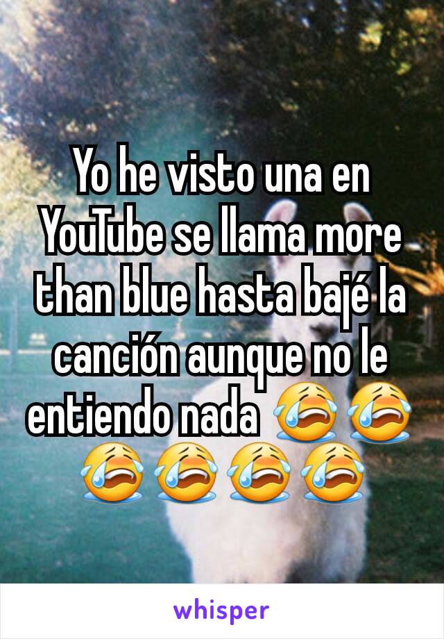 Yo he visto una en YouTube se llama more than blue hasta bajé la canción aunque no le entiendo nada 😭😭😭😭😭😭