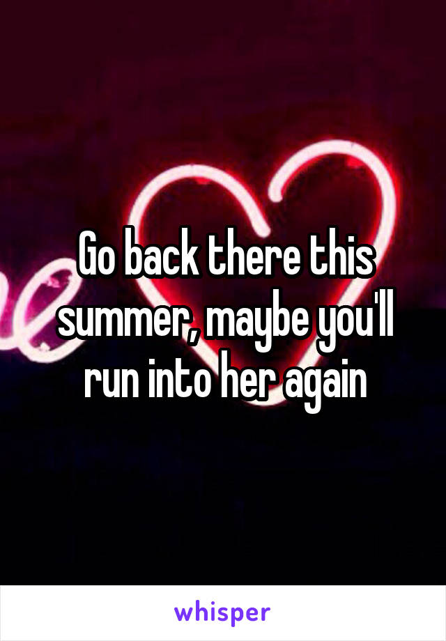 Go back there this summer, maybe you'll run into her again