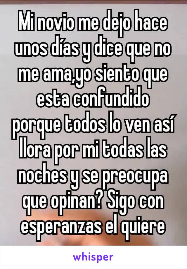 Mi novio me dejo hace unos días y dice que no me ama,yo siento que esta confundido porque todos lo ven así  llora por mi todas las noches y se preocupa que opinan? Sigo con esperanzas el quiere pnsar 