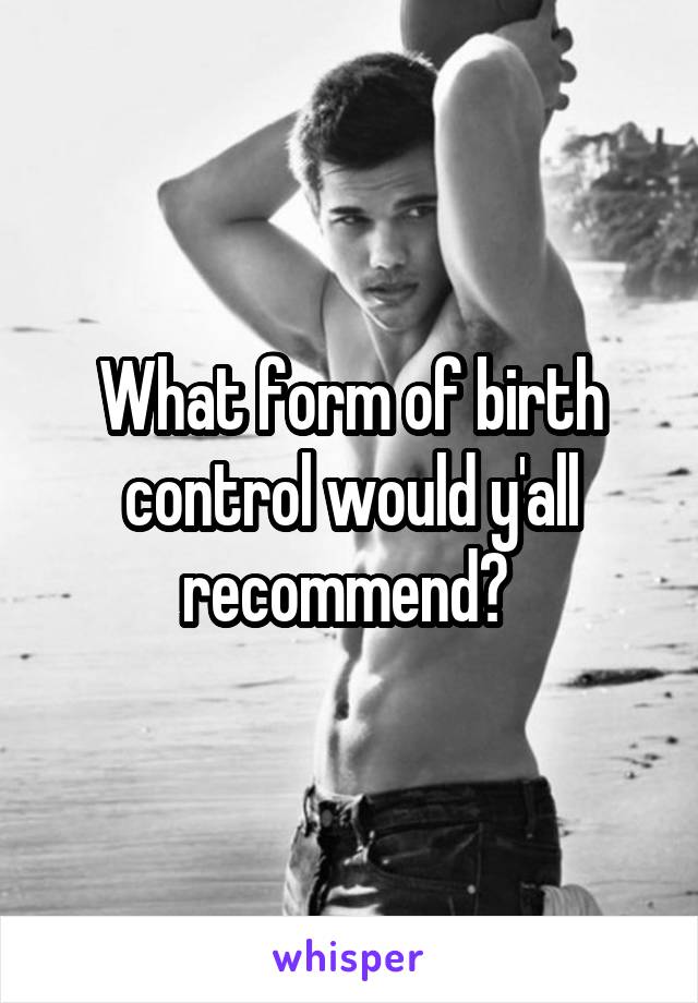 What form of birth control would y'all recommend? 