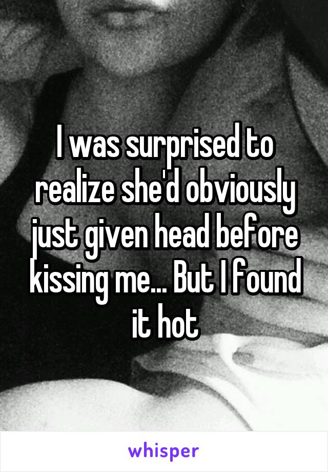 I was surprised to realize she'd obviously just given head before kissing me... But I found it hot