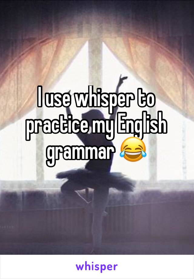 I use whisper to practice my English grammar 😂